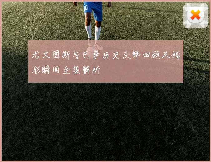 尤文图斯与巴萨历史交锋回顾及精彩瞬间全集解析