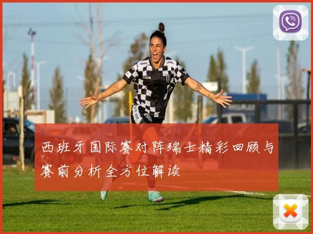 西班牙国际赛对阵瑞士精彩回顾与赛前分析全方位解读