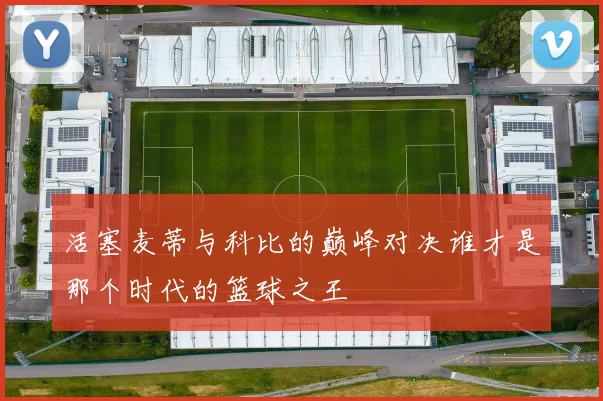 活塞麦蒂与科比的巅峰对决谁才是那个时代的篮球之王