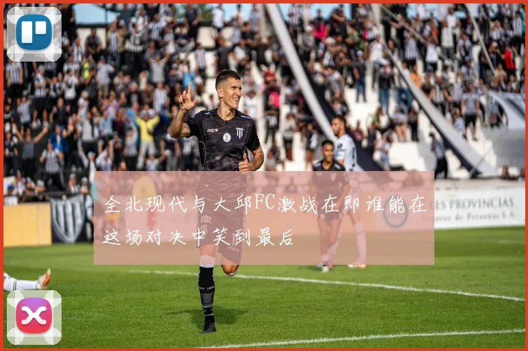 全北现代与大邱FC激战在即谁能在这场对决中笑到最后