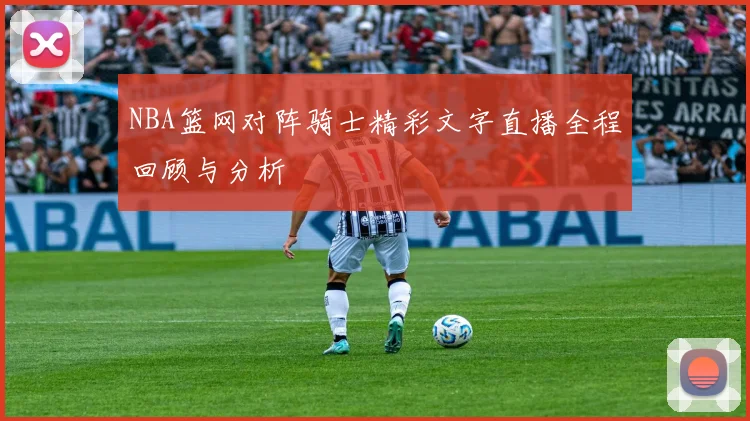 NBA篮网对阵骑士精彩文字直播全程回顾与分析