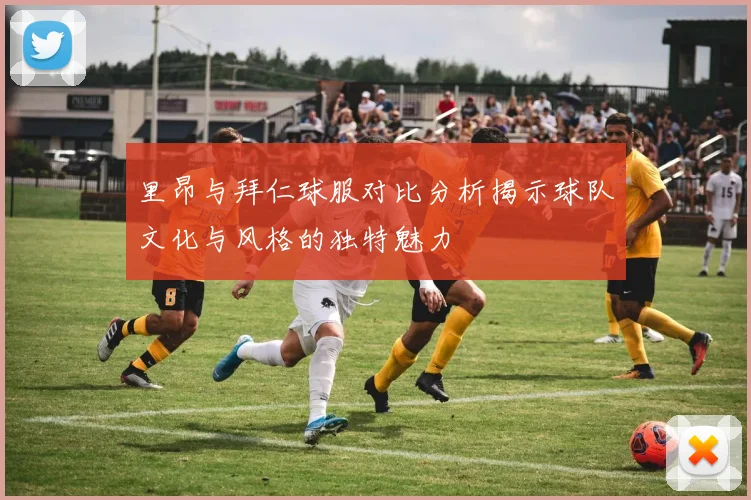 里昂与拜仁球服对比分析揭示球队文化与风格的独特魅力