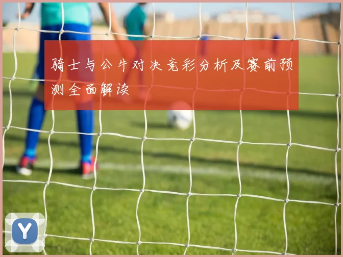 骑士与公牛对决竞彩分析及赛前预测全面解读
