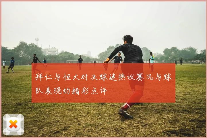 拜仁与恒大对决球迷热议赛况与球队表现的精彩点评