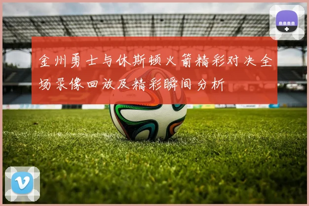 金州勇士与休斯顿火箭精彩对决全场录像回放及精彩瞬间分析