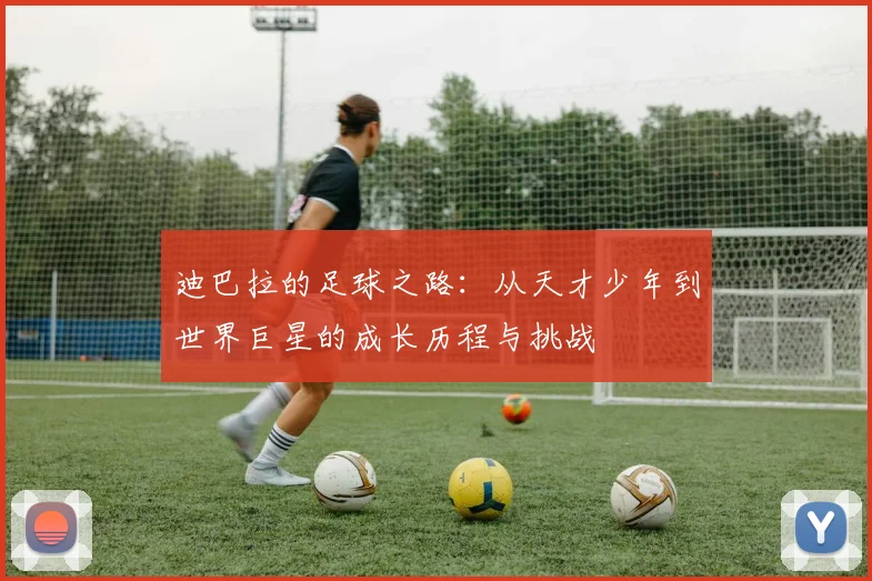 迪巴拉的足球之路：从天才少年到世界巨星的成长历程与挑战