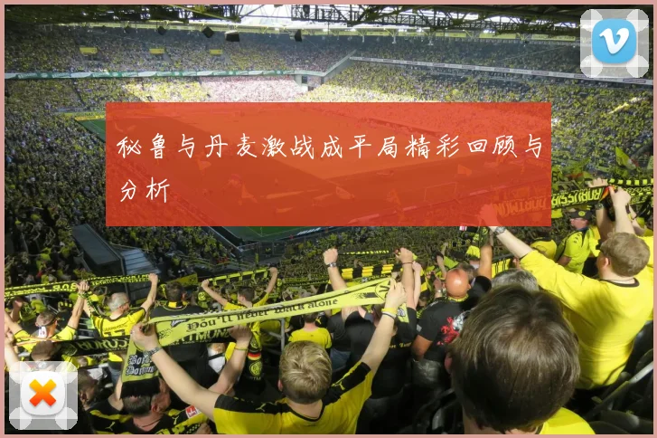 秘鲁与丹麦激战成平局精彩回顾与分析