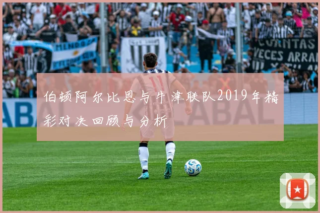 伯顿阿尔比恩与牛津联队2019年精彩对决回顾与分析