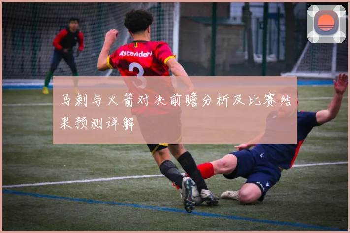 马刺与火箭对决前瞻分析及比赛结果预测详解