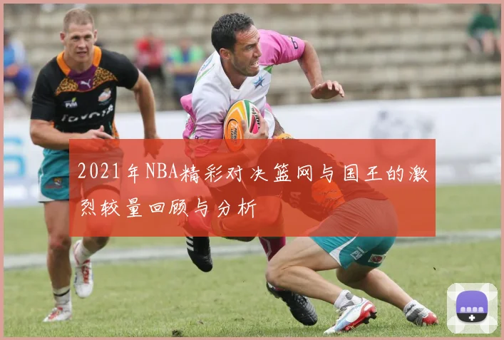2021年NBA精彩对决篮网与国王的激烈较量回顾与分析