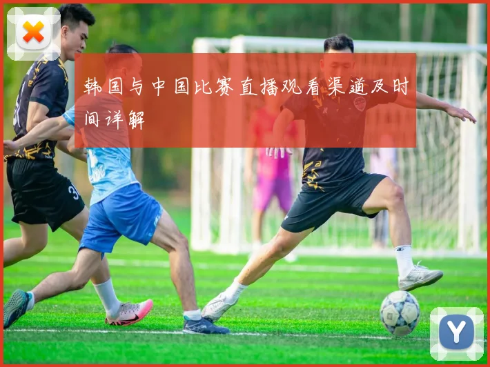 韩国与中国比赛直播观看渠道及时间详解