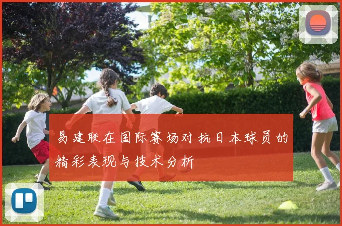 易建联在国际赛场对抗日本球员的精彩表现与技术分析