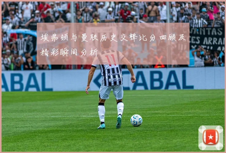 埃弗顿与曼联历史交锋比分回顾及精彩瞬间分析