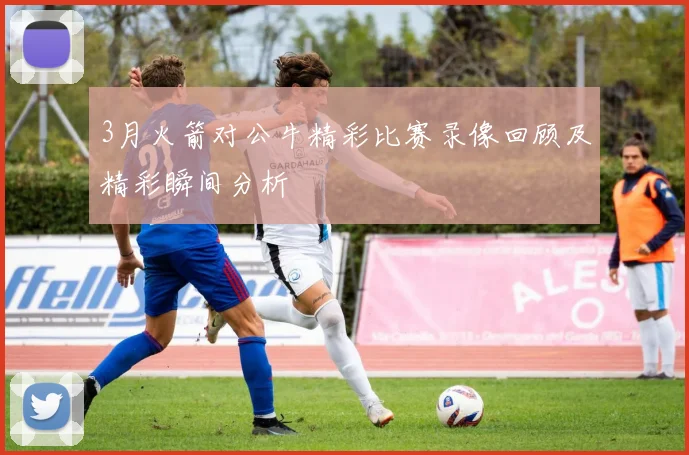 3月火箭对公牛精彩比赛录像回顾及精彩瞬间分析