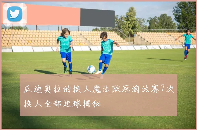 瓜迪奥拉的换人魔法欧冠淘汰赛7次换人全部进球揭秘