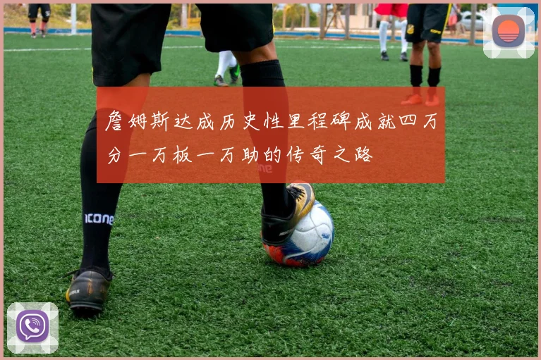 詹姆斯达成历史性里程碑成就四万分一万板一万助的传奇之路