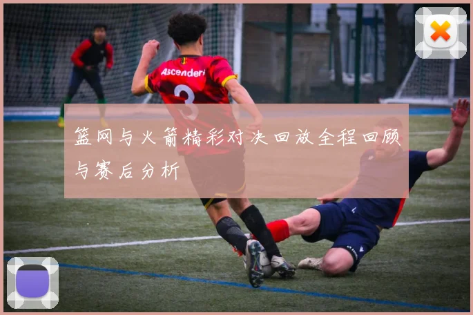 篮网与火箭精彩对决回放全程回顾与赛后分析